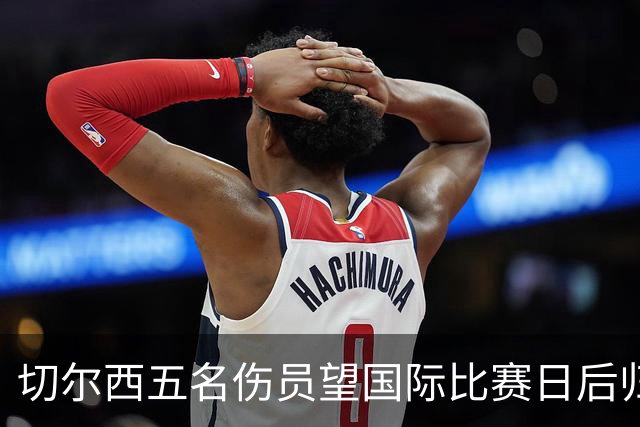 切尔西五名伤员望国际比赛日后归队，福法纳面临弃用